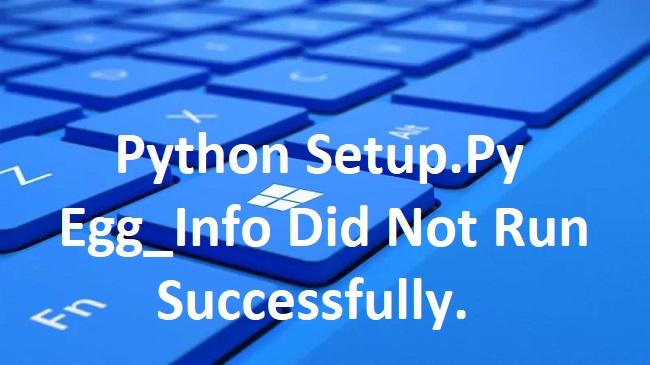 Python Setup.Py Egg_Info Did Not Run Successfully.
